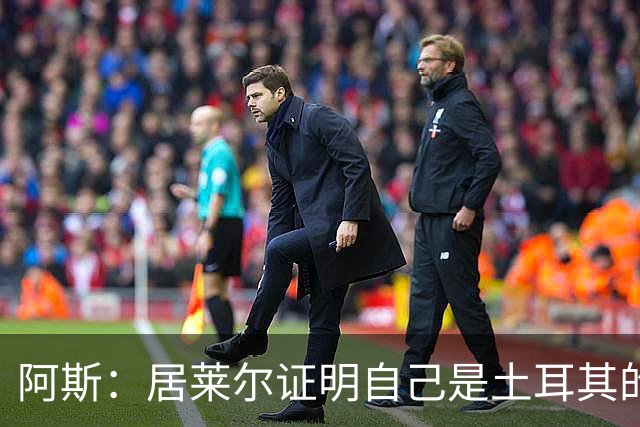 阿斯：居莱尔证明自己是土耳其的胜负手，但队友未能匹配其斗志